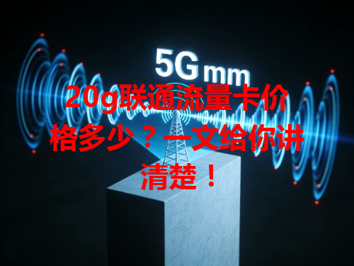 20g联通流量卡价格多少？一文给你讲清楚！
