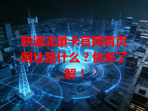 联通流量卡官网首页网址是什么？快来了解！