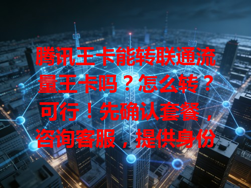 腾讯王卡能转联通流量王卡吗？怎么转？可行！先确认套餐，咨询客服，提供身份信息，完成操作就能转，享新优惠服务！