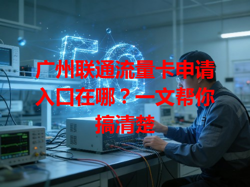 广州联通流量卡申请入口在哪？一文帮你搞清楚