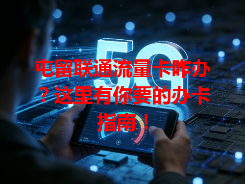 屯留联通流量卡咋办？这里有你要的办卡指南！