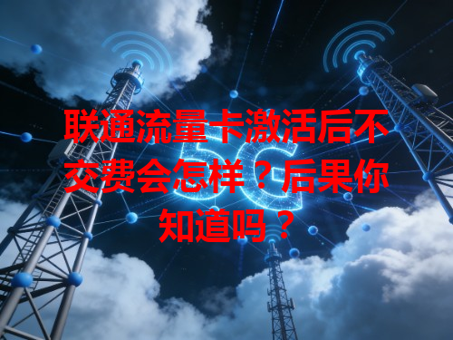 联通流量卡激活后不交费会怎样？后果你知道吗？
