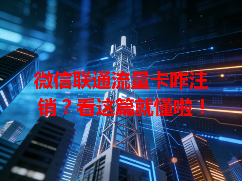 微信联通流量卡咋注销？看这篇就懂啦！