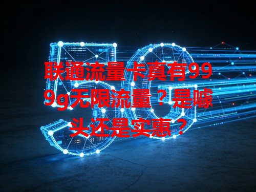 联通流量卡真有999g无限流量？是噱头还是实惠？
