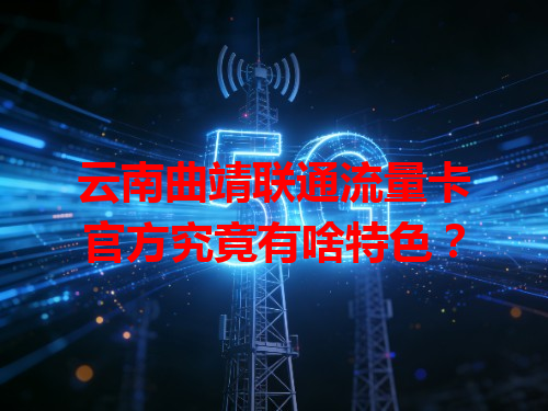 云南曲靖联通流量卡官方究竟有啥特色？