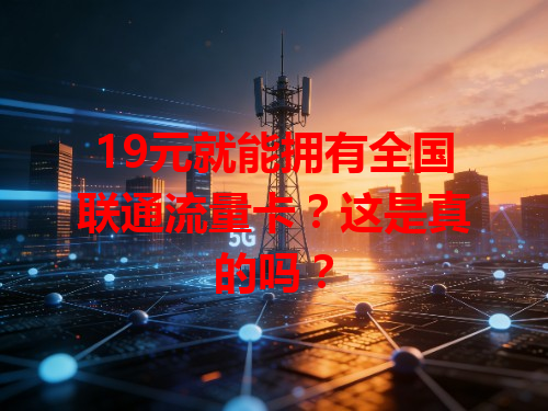19元就能拥有全国联通流量卡？这是真的吗？