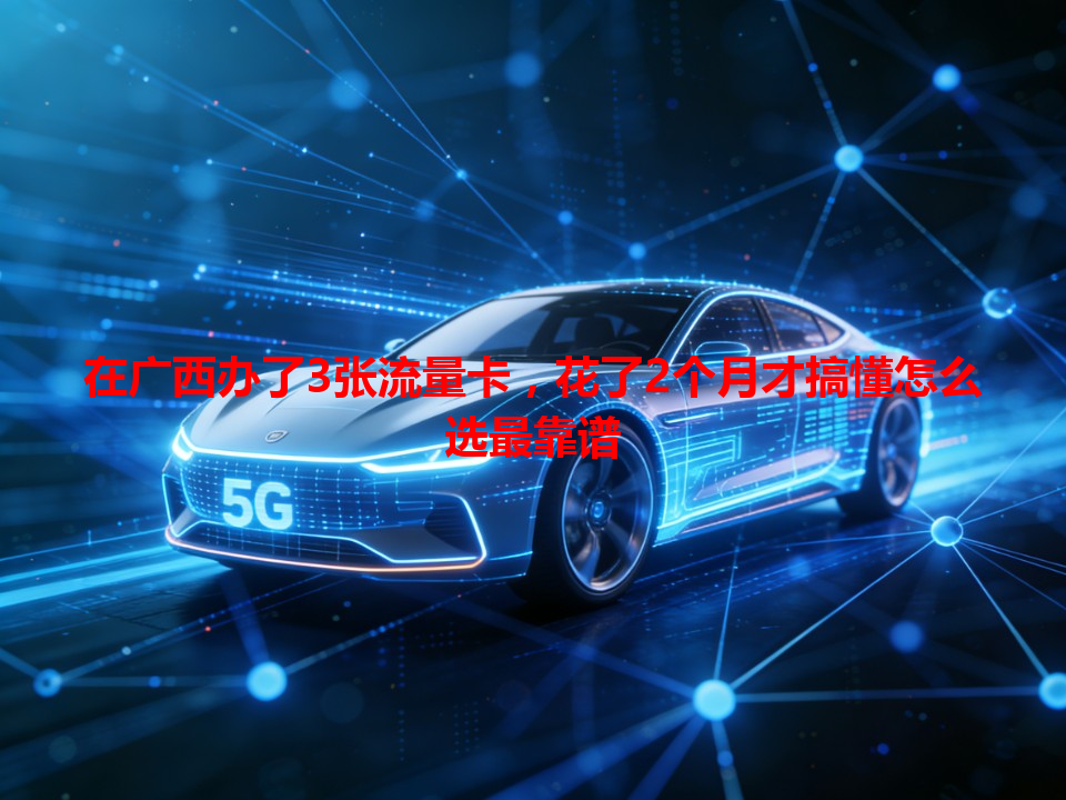 在广西办了3张流量卡，花了2个月才搞懂怎么选最靠谱