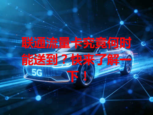 联通流量卡究竟何时能送到？快来了解一下！