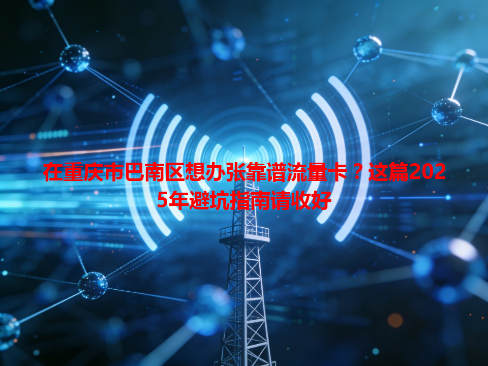 在重庆市巴南区想办张靠谱流量卡？这篇2025年避坑指南请收好