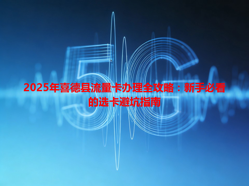 2025年喜德县流量卡办理全攻略：新手必看的选卡避坑指南