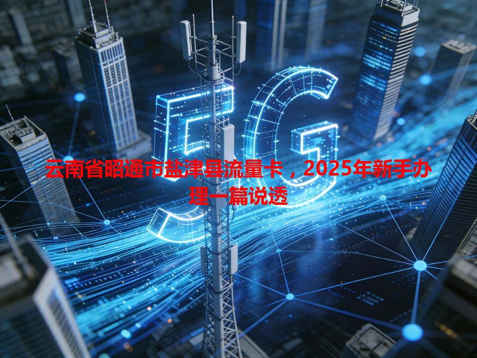 云南省昭通市盐津县流量卡，2025年新手办理一篇说透