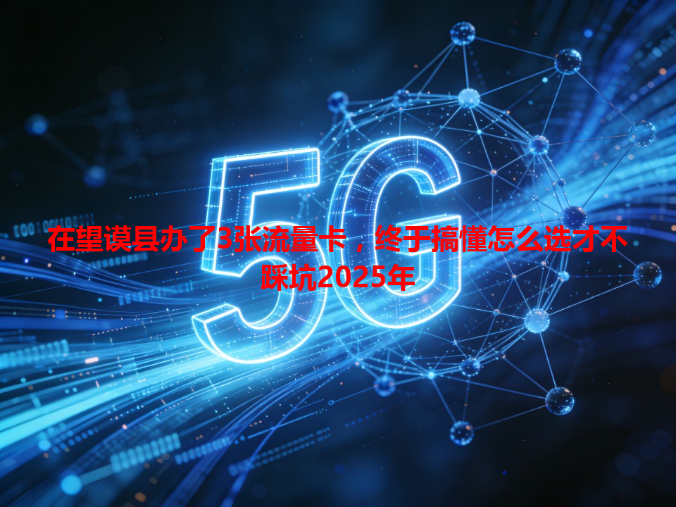 在望谟县办了3张流量卡，终于搞懂怎么选才不踩坑2025年