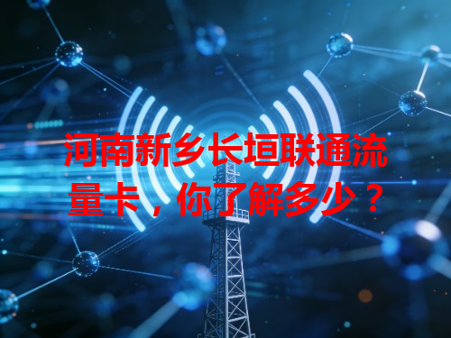 河南新乡长垣联通流量卡，你了解多少？