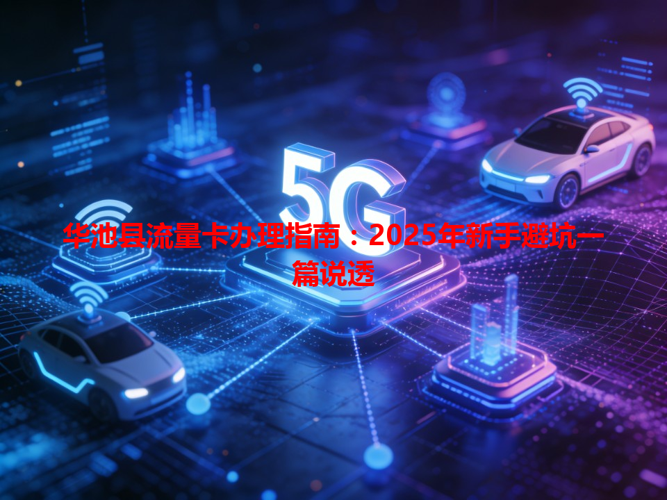 华池县流量卡办理指南：2025年新手避坑一篇说透