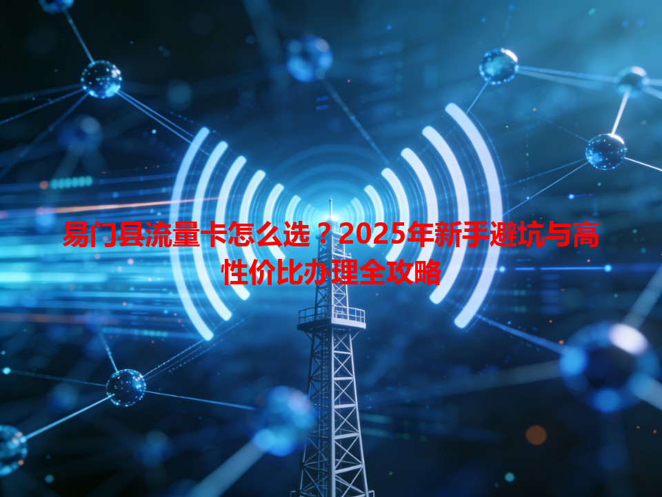 易门县流量卡怎么选？2025年新手避坑与高性价比办理全攻略