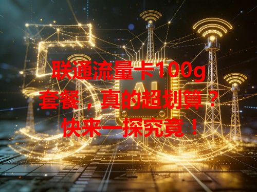 联通流量卡100g套餐，真的超划算？快来一探究竟！
