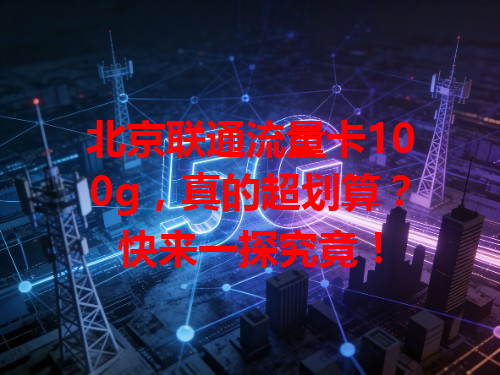 北京联通流量卡100g，真的超划算？快来一探究竟！
