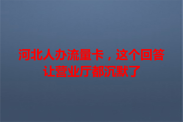 河北人办流量卡，这个回答让营业厅都沉默了