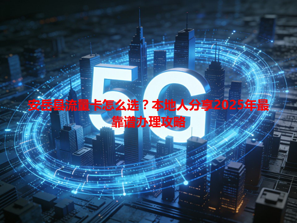 安岳县流量卡怎么选？本地人分享2025年最靠谱办理攻略