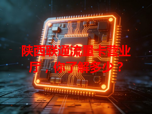 陕西联通流量卡营业厅，你了解多少？