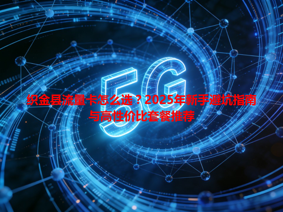 织金县流量卡怎么选？2025年新手避坑指南与高性价比套餐推荐