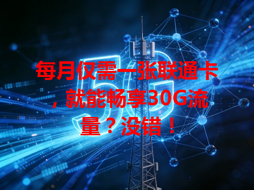 每月仅需一张联通卡，就能畅享30G流量？没错！