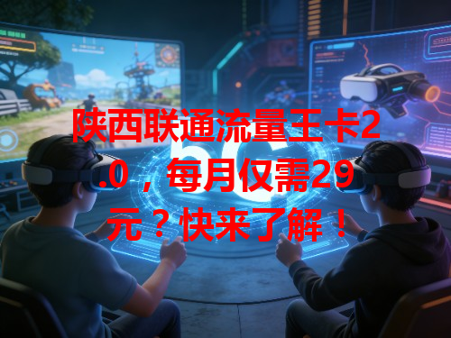 陕西联通流量王卡2.0，每月仅需29元？快来了解！