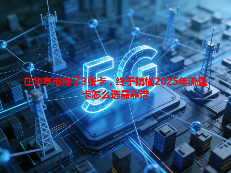 在华亭市换了3张卡，终于搞懂2025年流量卡怎么选最靠谱