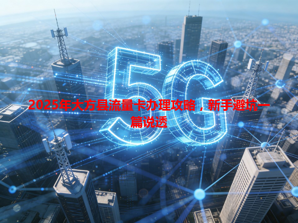 2025年大方县流量卡办理攻略，新手避坑一篇说透