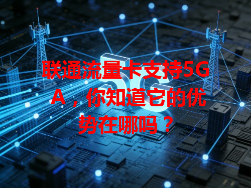 联通流量卡支持5G A，你知道它的优势在哪吗？