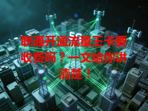联通开通流量王卡要收费吗？一文给你讲清楚！