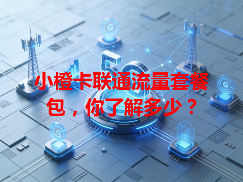 小橙卡联通流量套餐包，你了解多少？