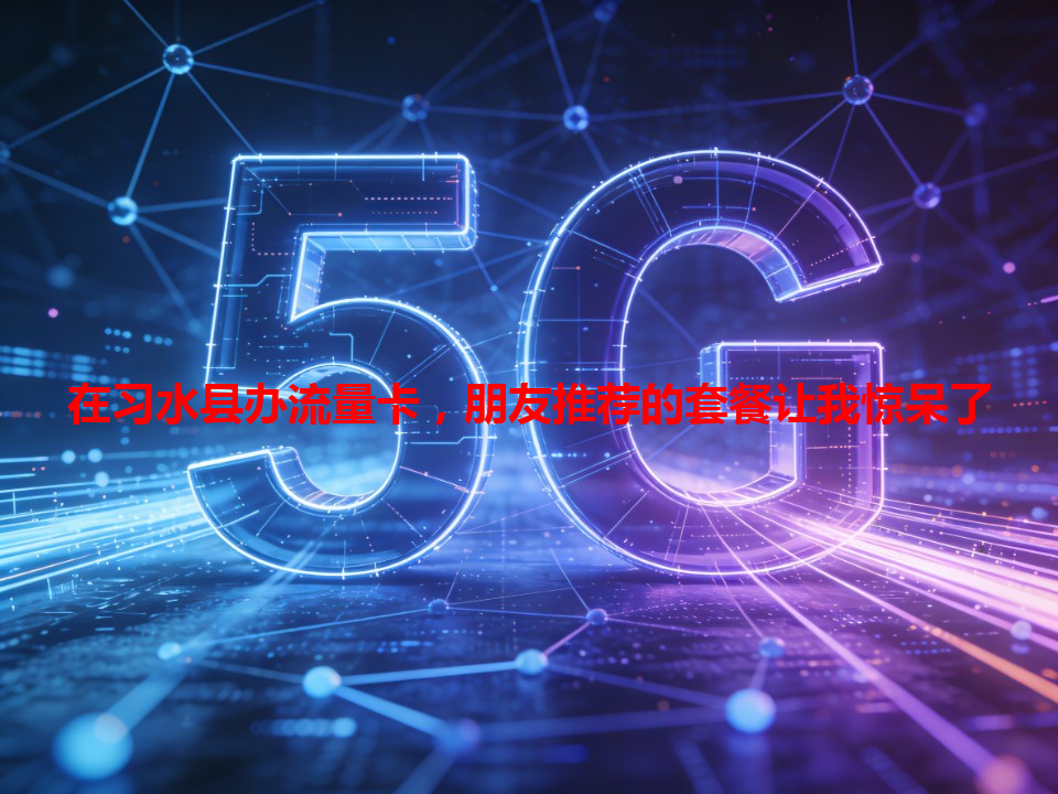 在习水县办流量卡，朋友推荐的套餐让我惊呆了