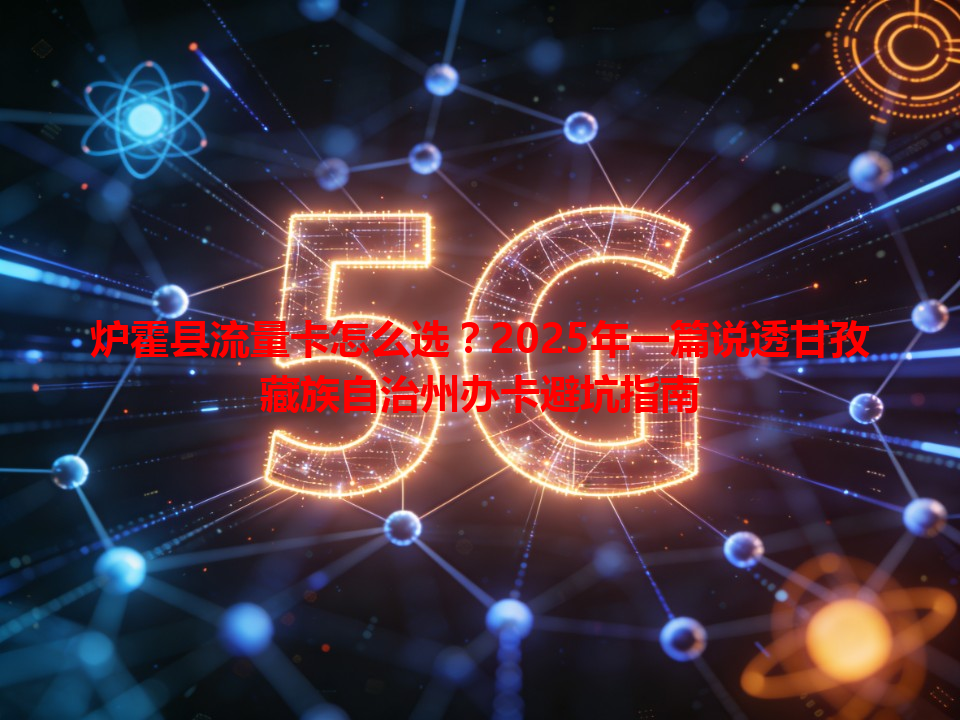 炉霍县流量卡怎么选？2025年一篇说透甘孜藏族自治州办卡避坑指南