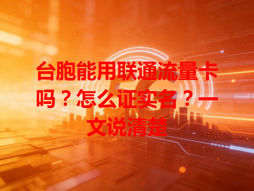 台胞能用联通流量卡吗？怎么证实名？一文说清楚