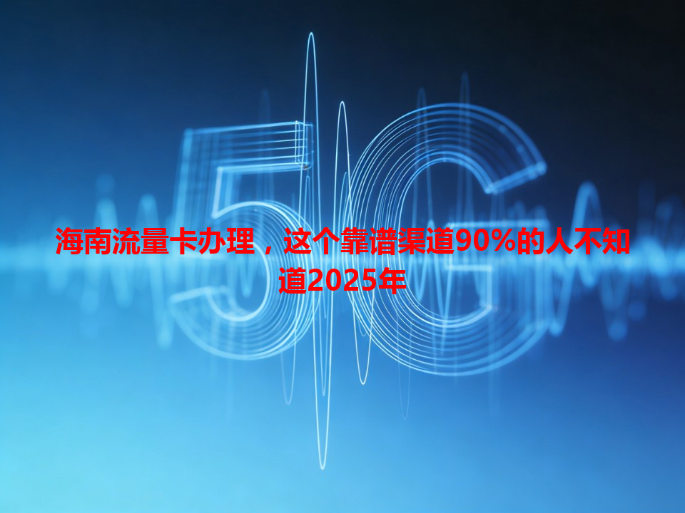 海南流量卡办理，这个靠谱渠道90%的人不知道2025年