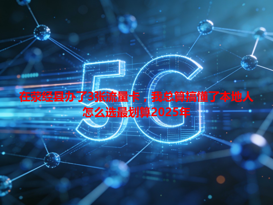 在荥经县办了3张流量卡，我总算搞懂了本地人怎么选最划算2025年