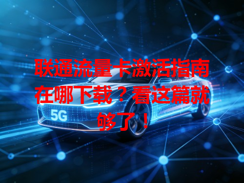 联通流量卡激活指南在哪下载？看这篇就够了！