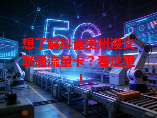 想了解抖音贵州遵义联通流量卡？看这里！