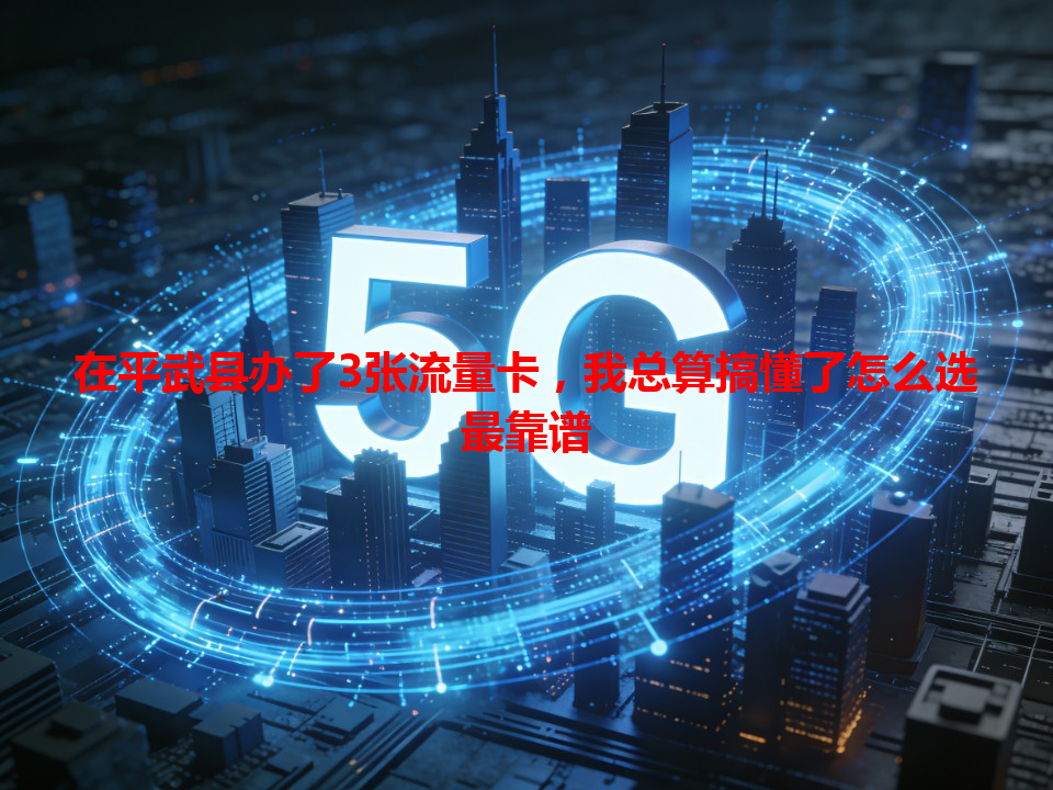 在平武县办了3张流量卡，我总算搞懂了怎么选最靠谱