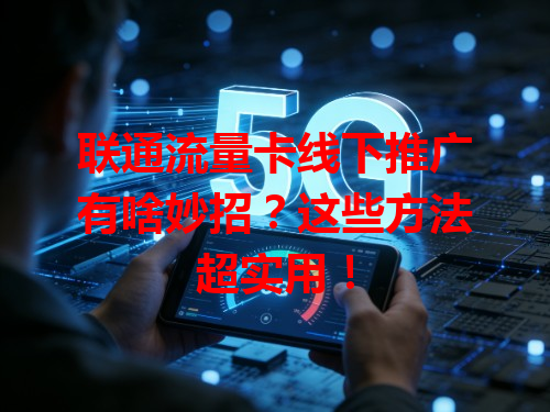 联通流量卡线下推广有啥妙招？这些方法超实用！