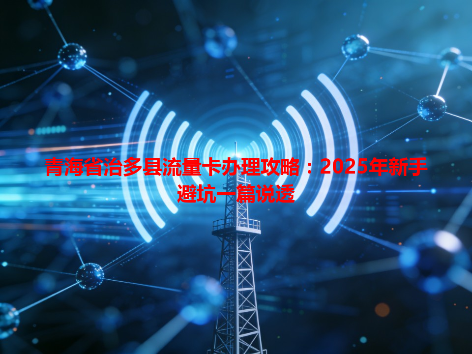 青海省治多县流量卡办理攻略：2025年新手避坑一篇说透