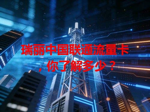瑞丽中国联通流量卡，你了解多少？