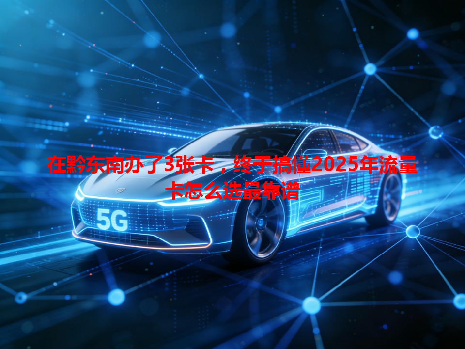 在黔东南办了3张卡，终于搞懂2025年流量卡怎么选最靠谱