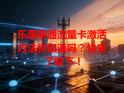 乐惠联通流量卡激活方法你知道吗？快来了解下！