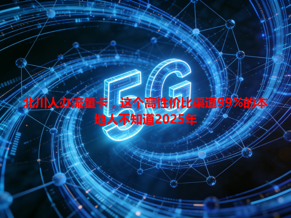 北川人办流量卡，这个高性价比渠道99%的本地人不知道2025年