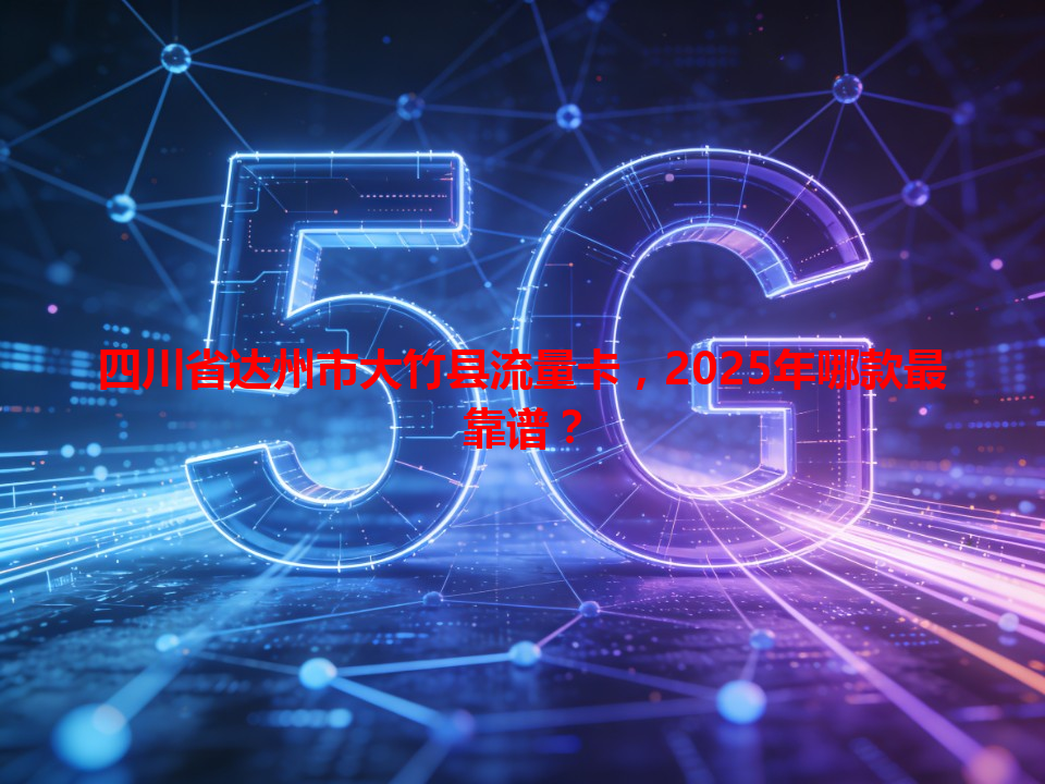 四川省达州市大竹县流量卡，2025年哪款最靠谱？