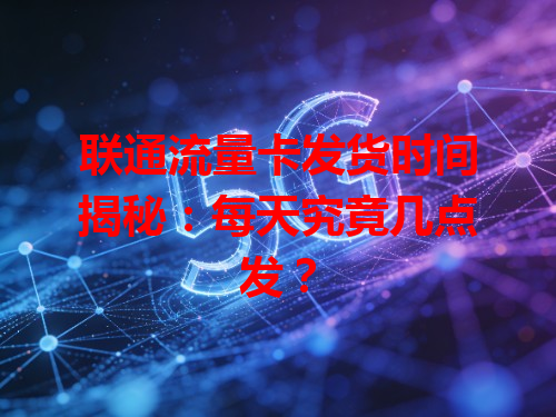 联通流量卡发货时间揭秘：每天究竟几点发？