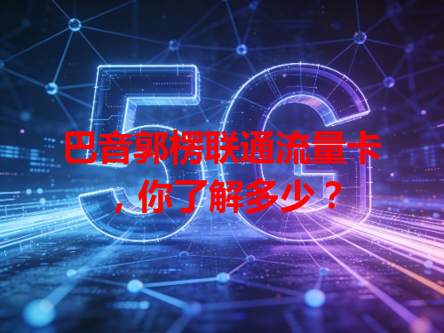 巴音郭楞联通流量卡，你了解多少？
