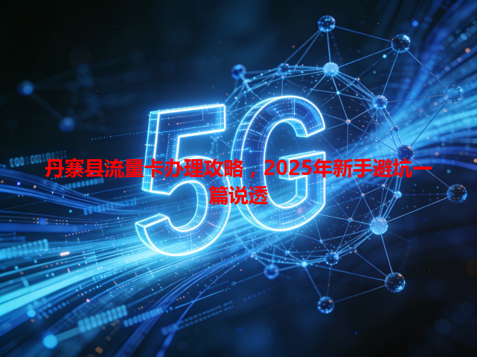 丹寨县流量卡办理攻略，2025年新手避坑一篇说透